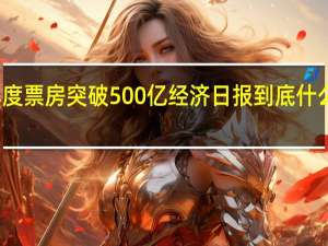 年度票房突破500亿 经济日报 到底什么情况嘞