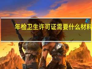 年检卫生许可证需要什么材料（卫生许可证年检需要什么手续）