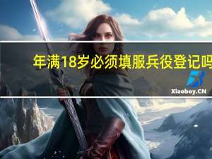 年满18岁必须填服兵役登记吗