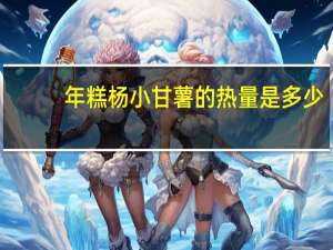 年糕杨 小甘薯的热量是多少