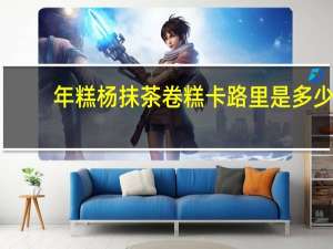年糕杨 抹茶卷糕卡路里是多少