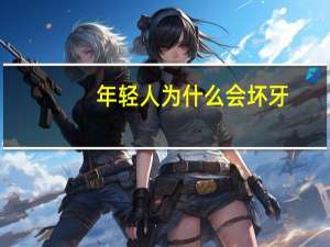 年轻人为什么会坏牙(年轻人没牙齿的人多吗)