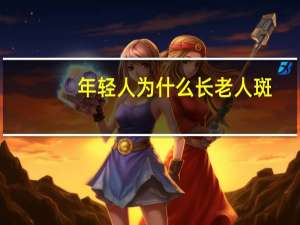 年轻人为什么长老人斑(年轻人老年斑是怎么回事)