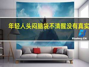 年轻人头闷脑袋不清醒没有真实感（年轻人头闷脑袋不清醒怎么回事）