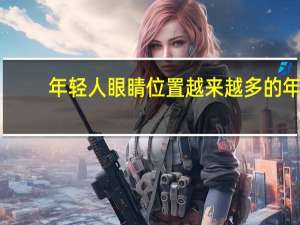 年轻人眼睛位置 越来越多的年轻人高度近视,如何保护好自己的眼睛