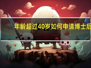 年龄超过40岁如何申请博士后
