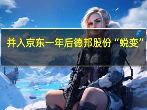 并入京东一年后德邦股份“蜕变”了吗？