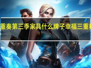 幸福三重奏第三季家具什么牌子 幸福三重奏第三季免费