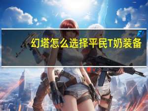 幻塔怎么选择平民T奶装备-幻塔平民T奶装备选择建议