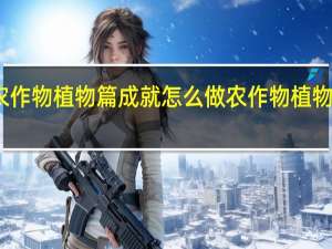幻塔手游农作物植物篇成就怎么做 农作物植物篇成就完成攻略