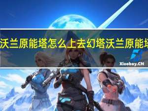 幻塔沃兰原能塔怎么上去 幻塔沃兰原能塔上去方法