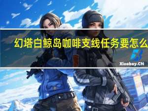 幻塔白鲸岛咖啡支线任务要怎么做-白鲸岛咖啡玩法攻略