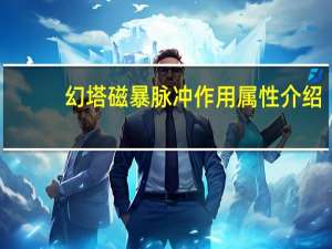 幻塔磁暴脉冲作用属性介绍-磁暴脉冲怎么获得