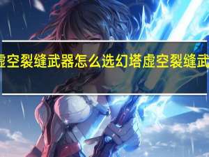 幻塔虚空裂缝武器怎么选 幻塔虚空裂缝武器选择推荐