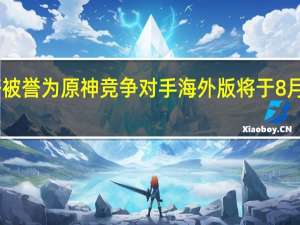 幻塔被誉为原神竞争对手海外版将于8月10日推出