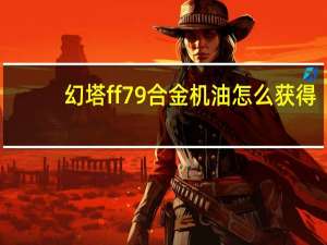 幻塔ff79合金机油怎么获得-ff79合金机油获取方法