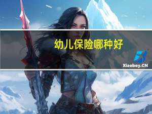 幼儿保险哪种好（幼儿保险哪个最好）