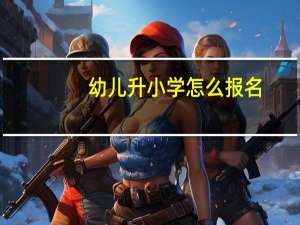 幼儿升小学怎么报名