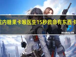 幼儿园医院内糖果卡喉医生15秒救命 有东西卡在喉咙咽怎么办