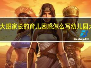 幼儿园大班家长的育儿困惑怎么写 幼儿园大班育儿经验