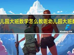 幼儿园大班数学怎么教呢 幼儿园大班数学试卷