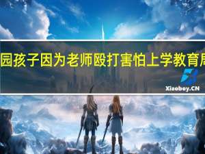幼儿园孩子因为老师殴打害怕上学 教育局介入调查
