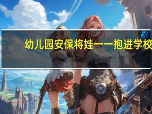 幼儿园安保将娃一一抱进学校，这些娃娃经历了什么