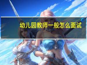幼儿园教师一般怎么面试