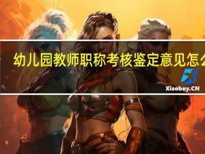 幼儿园教师职称考核鉴定意见怎么写