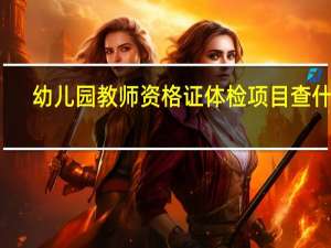 幼儿园教师资格证体检项目查什么