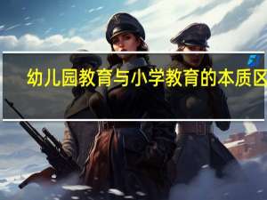 幼儿园教育与小学教育的本质区别