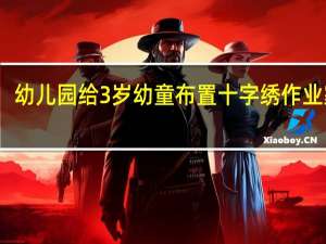 幼儿园给3岁幼童布置十字绣作业  家长：是互动还是折腾父母？