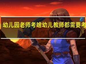 幼儿园老师考啥 幼儿教师都需要考什么