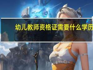 幼儿教师资格证需要什么学历
