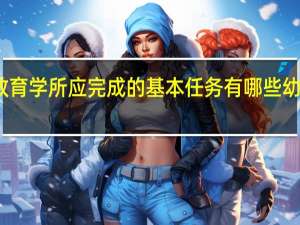 幼儿教育学教育学所应完成的基本任务有哪些 幼儿教育学复习资料