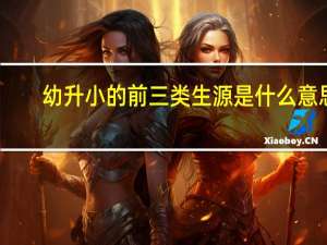 幼升小的前三类生源是什么意思
