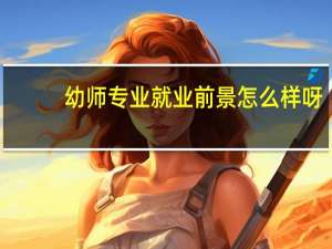 幼师专业就业前景怎么样呀