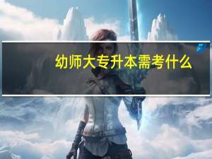 幼师大专升本需考什么