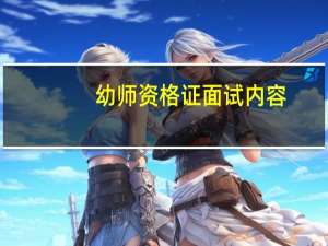幼师资格证面试内容（幼师资格证面试内容有哪些）