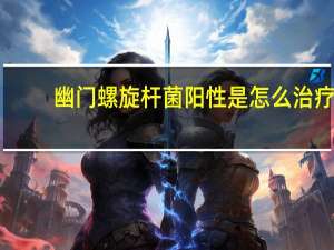 幽门螺旋杆菌阳性是怎么治疗（幽门螺旋杆菌阳性是否需要治疗）
