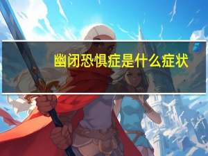 幽闭恐惧症是什么症状（幽闭恐惧症的症状）