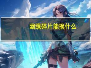 幽魂碎片能换什么（幽魂碎片可兑换物品）