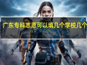 广东专科志愿可以填几个学校几个专业