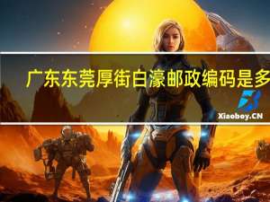 广东东莞厚街白濠邮政编码是多少