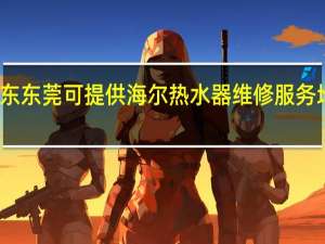 广东东莞可提供海尔热水器维修服务地址在哪