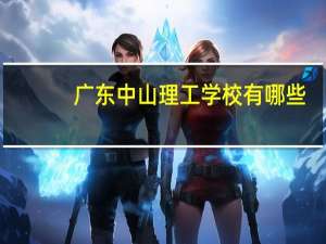 广东中山理工学校有哪些（广东中山理工学校）