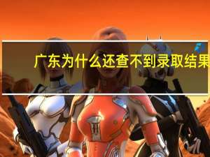 广东为什么还查不到录取结果