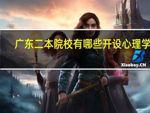 广东二本院校有哪些开设心理学的。有没有招文科生