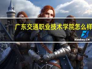 广东交通职业技术学院怎么样