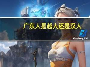 广东人是越人还是汉人（广东的土著人是越人吗）
